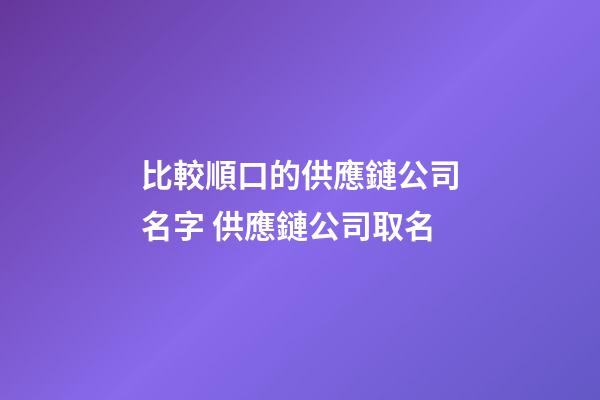 比較順口的供應鏈公司名字 供應鏈公司取名-第1張-公司起名-玄機派